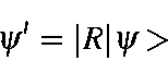 \begin{displaymath}\psi' = \vert R\vert\psi>
\end{displaymath}