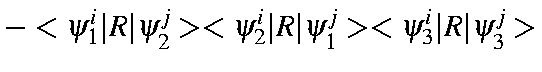 $\displaystyle -<\psi_1^i\vert R\vert\psi_2^j><\psi_2^i\vert R\vert\psi_1^j><\psi_3^i\vert R\vert\psi_3^j>$
